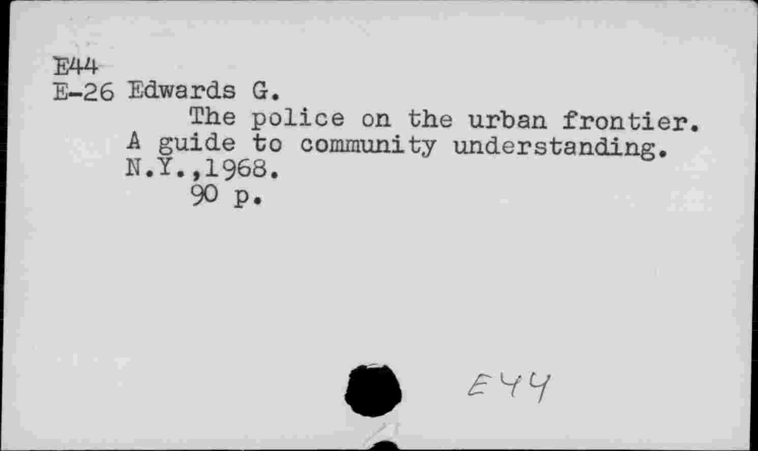 ﻿E44
E-26 Edwards G.
The police on the urban frontier.
A guide to community understanding. N.Y.,1968.
90 p.